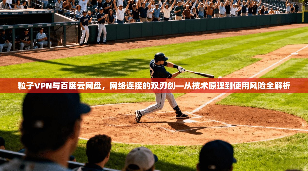 粒子VPN与百度云网盘，网络连接的双刃剑—从技术原理到使用风险全解析