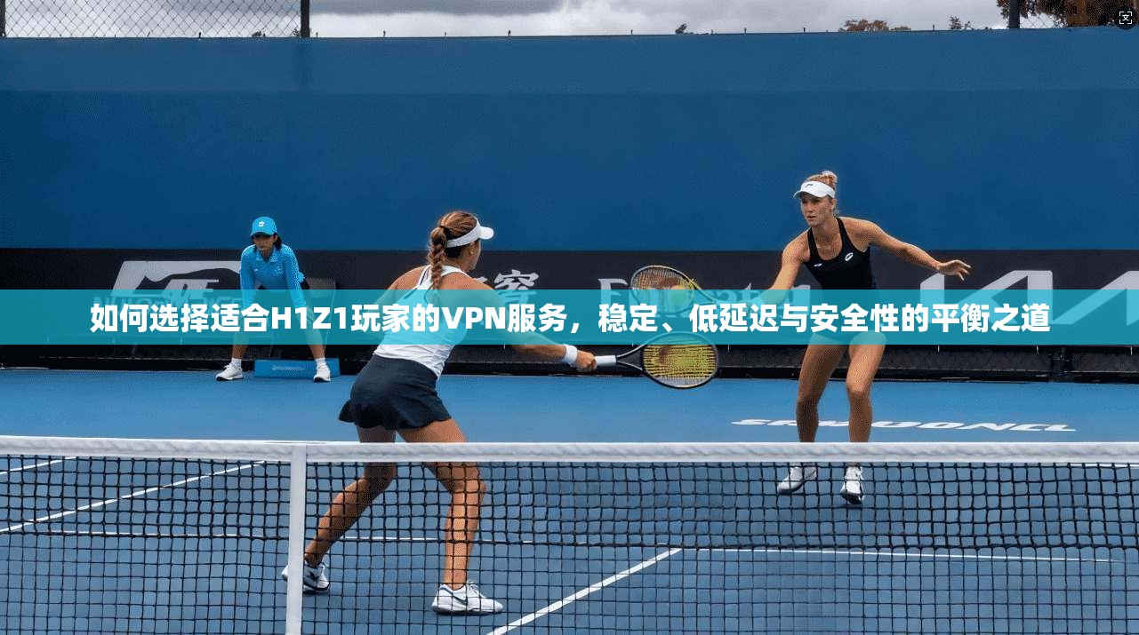 如何选择适合H1Z1玩家的VPN服务，稳定、低延迟与安全性的平衡之道