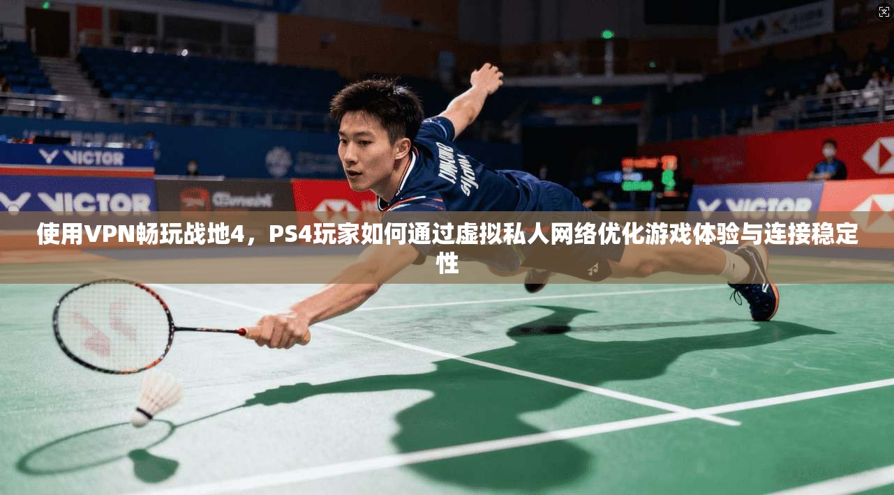 使用VPN畅玩战地4，PS4玩家如何通过虚拟私人网络优化游戏体验与连接稳定性