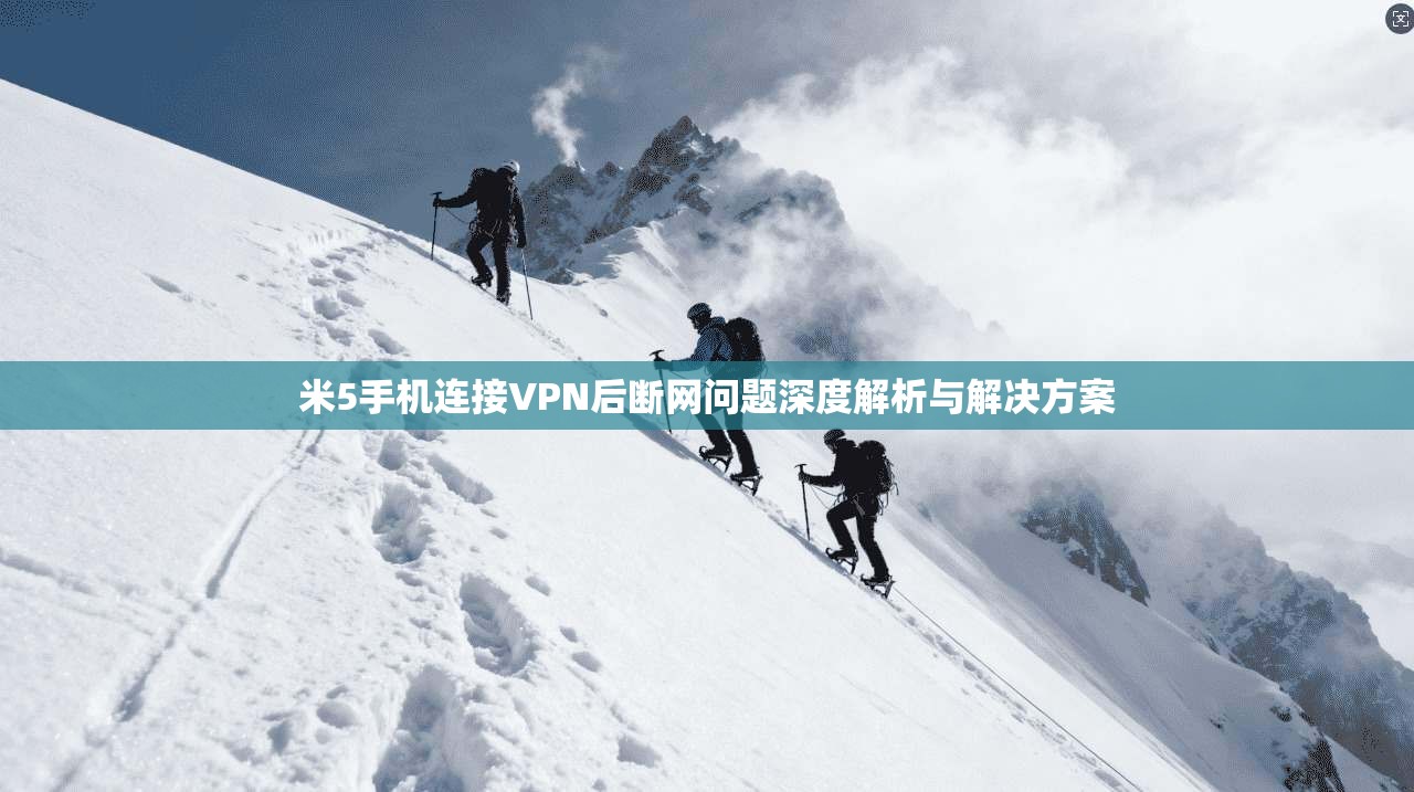 米5手机连接VPN后断网问题深度解析与解决方案