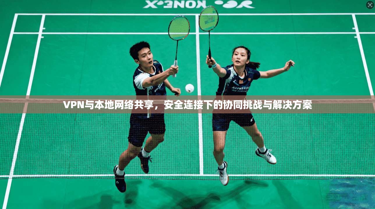 VPN与本地网络共享，安全连接下的协同挑战与解决方案