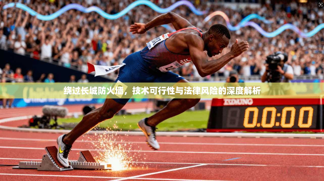 绕过长城防火墙，技术可行性与法律风险的深度解析