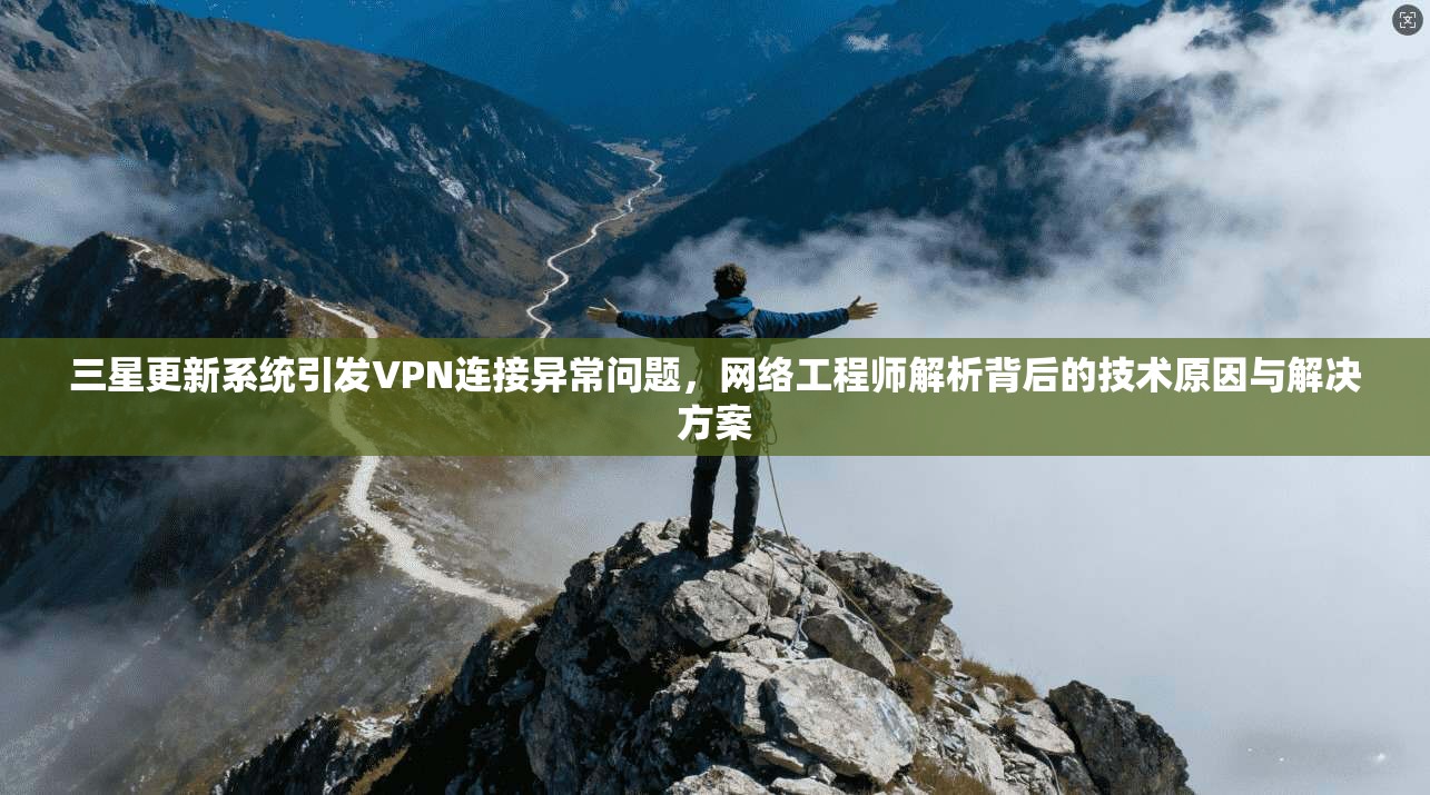 三星更新系统引发VPN连接异常问题，网络工程师解析背后的技术原因与解决方案