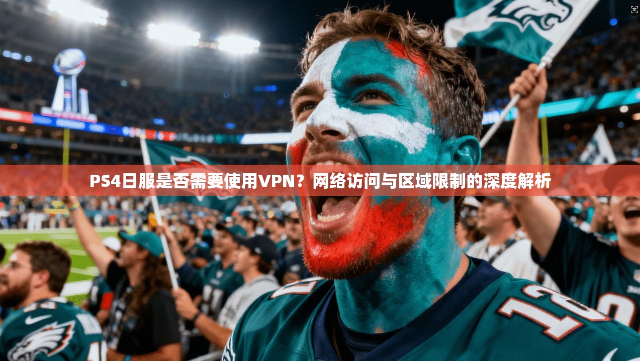 PS4日服是否需要使用VPN？网络访问与区域限制的深度解析