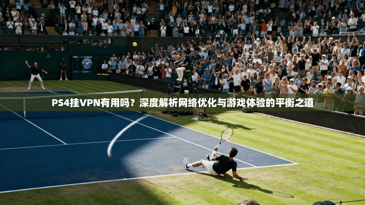 PS4挂VPN有用吗？深度解析网络优化与游戏体验的平衡之道