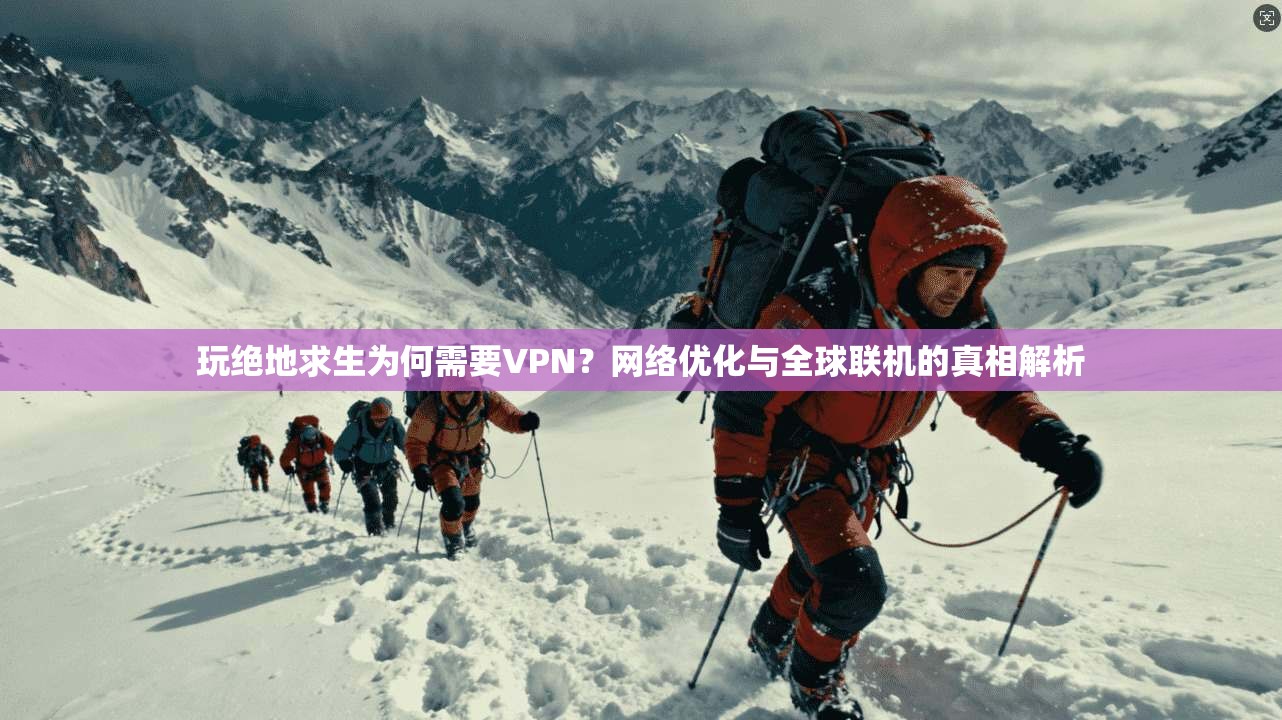 玩绝地求生为何需要VPN？网络优化与全球联机的真相解析