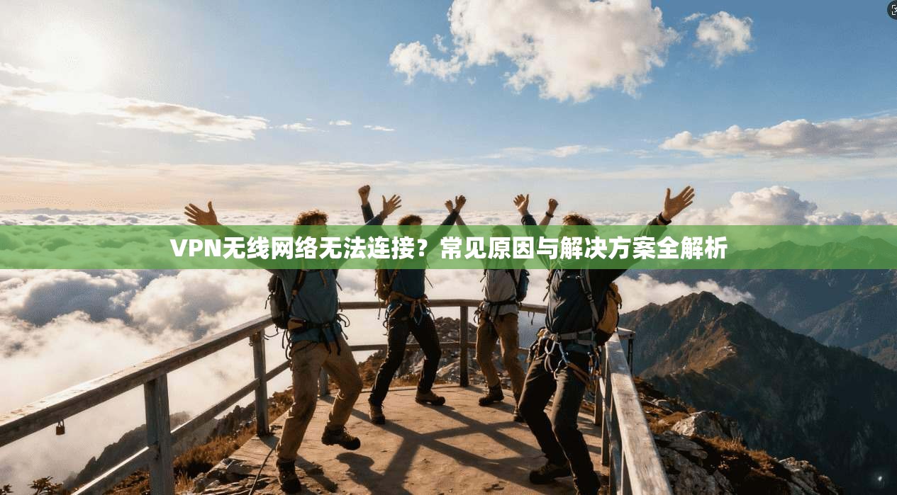 VPN无线网络无法连接？常见原因与解决方案全解析