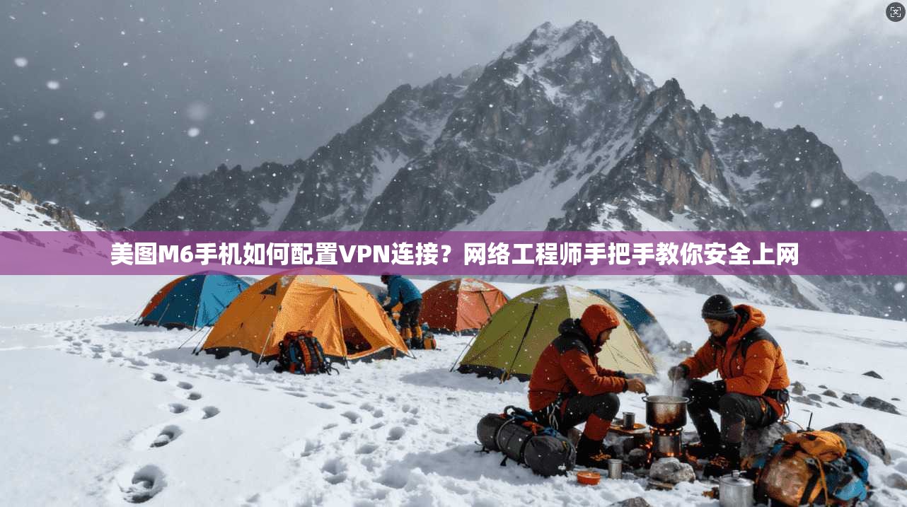 美图M6手机如何配置VPN连接？网络工程师手把手教你安全上网
