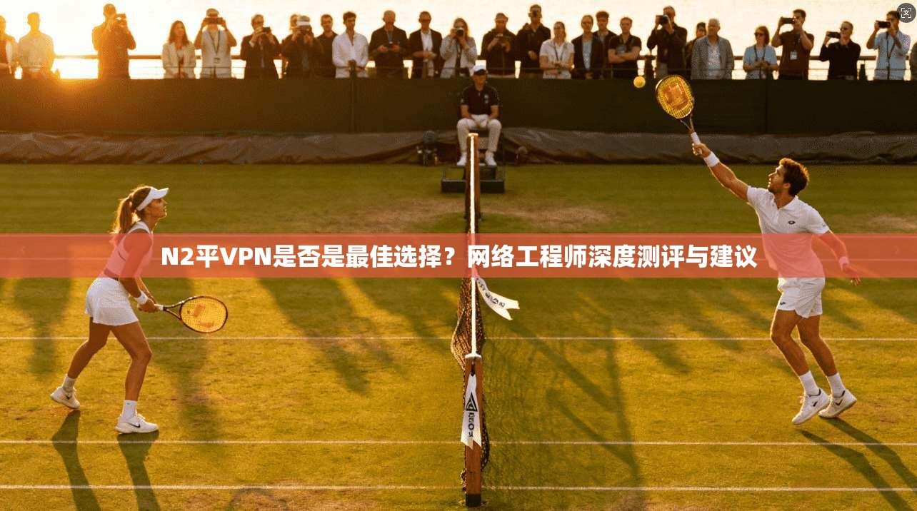 N2平VPN是否是最佳选择？网络工程师深度测评与建议