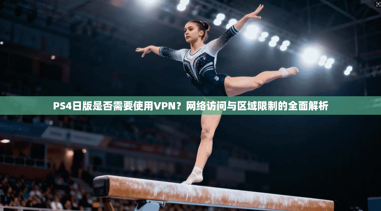 PS4日版是否需要使用VPN？网络访问与区域限制的全面解析