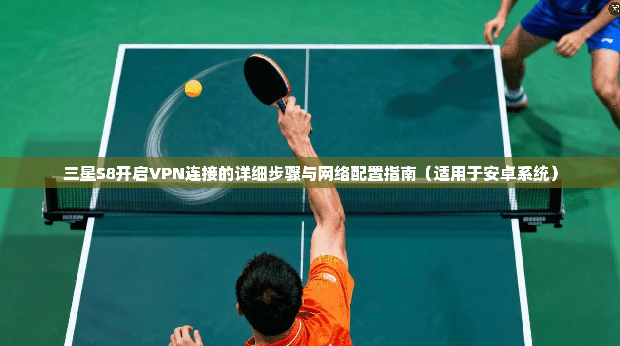 三星S8开启VPN连接的详细步骤与网络配置指南(适用于安卓系统) 三星S8开启VPN连接的详细步骤与网络配置指南(适用于安卓系统)