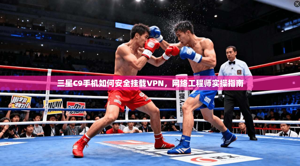 三星C9手机如何安全挂载VPN，网络工程师实操指南