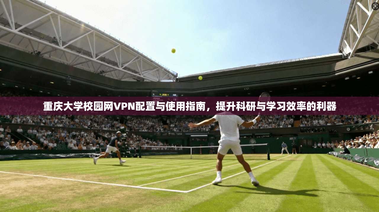 重庆大学校园网VPN配置与使用指南，提升科研与学习效率的利器