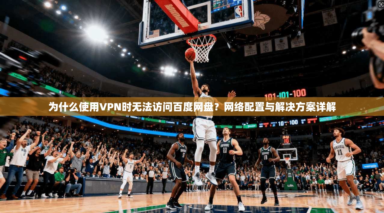 为什么使用VPN时无法访问百度网盘？网络配置与解决方案详解