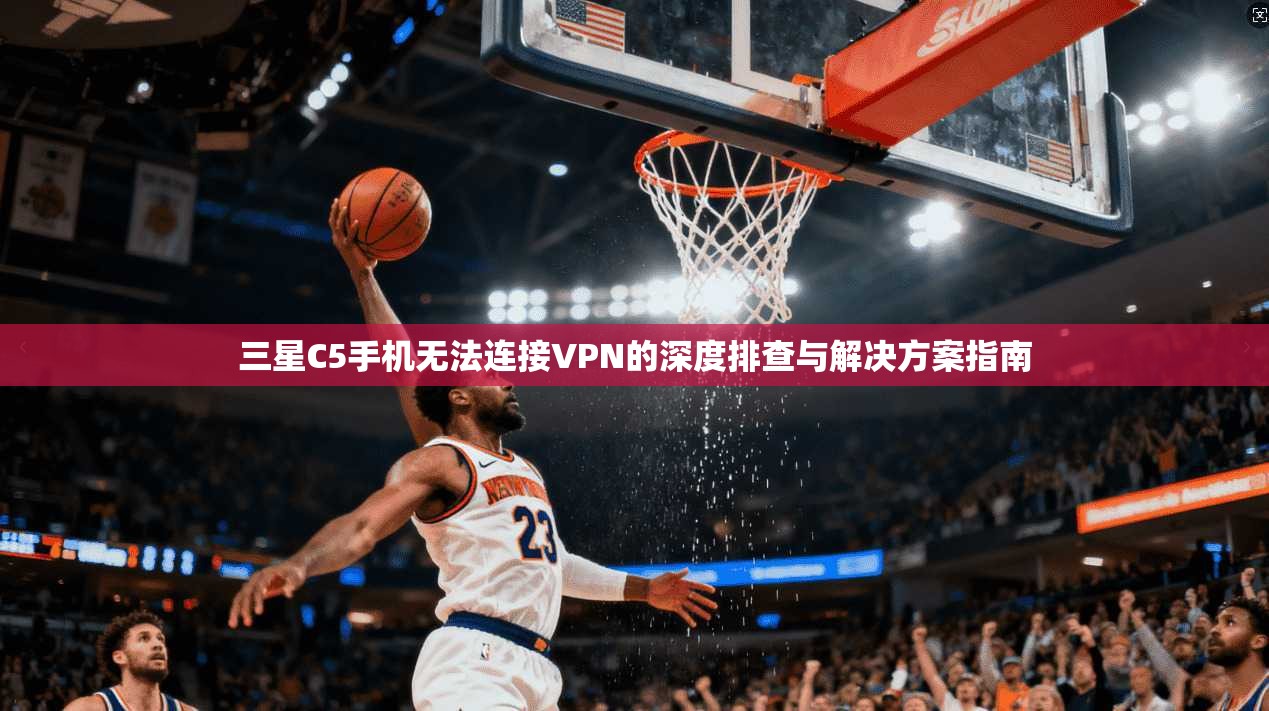 三星C5手机无法连接VPN的深度排查与解决方案指南