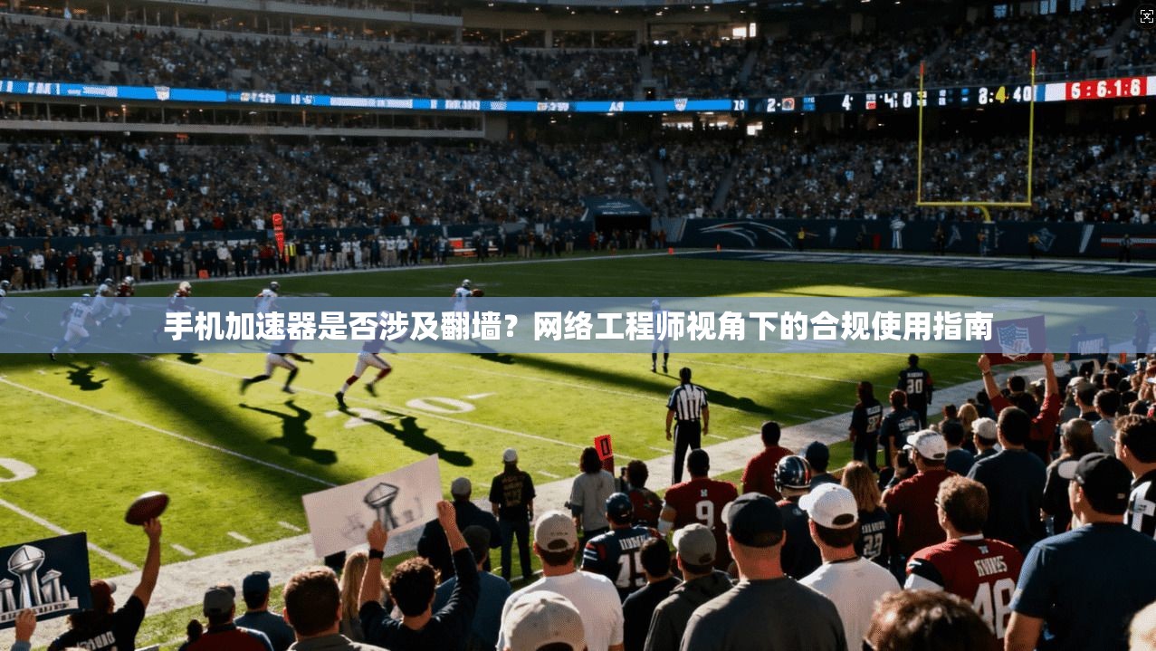 手机加速器是否涉及翻墙？网络工程师视角下的合规使用指南
