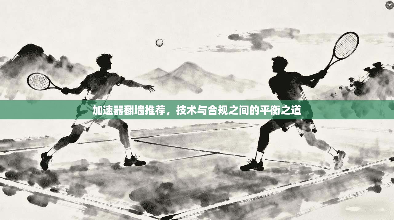 加速器翻墙推荐，技术与合规之间的平衡之道