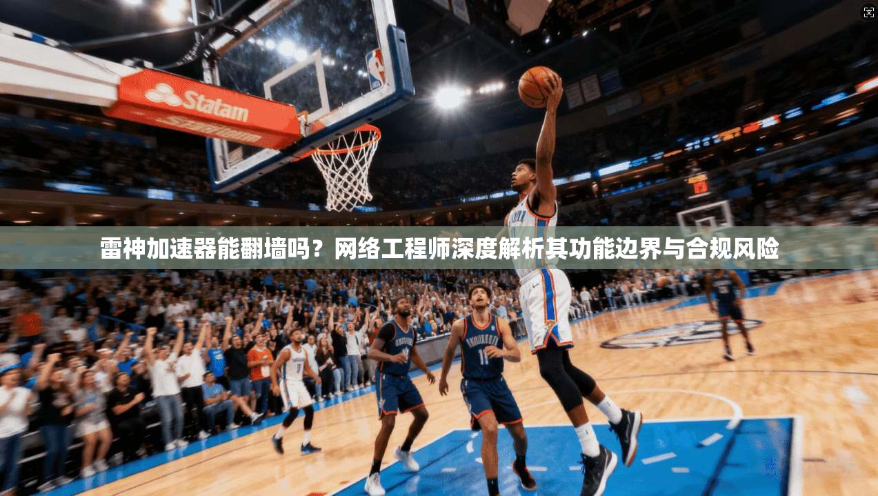雷神加速器能翻墙吗？网络工程师深度解析其功能边界与合规风险