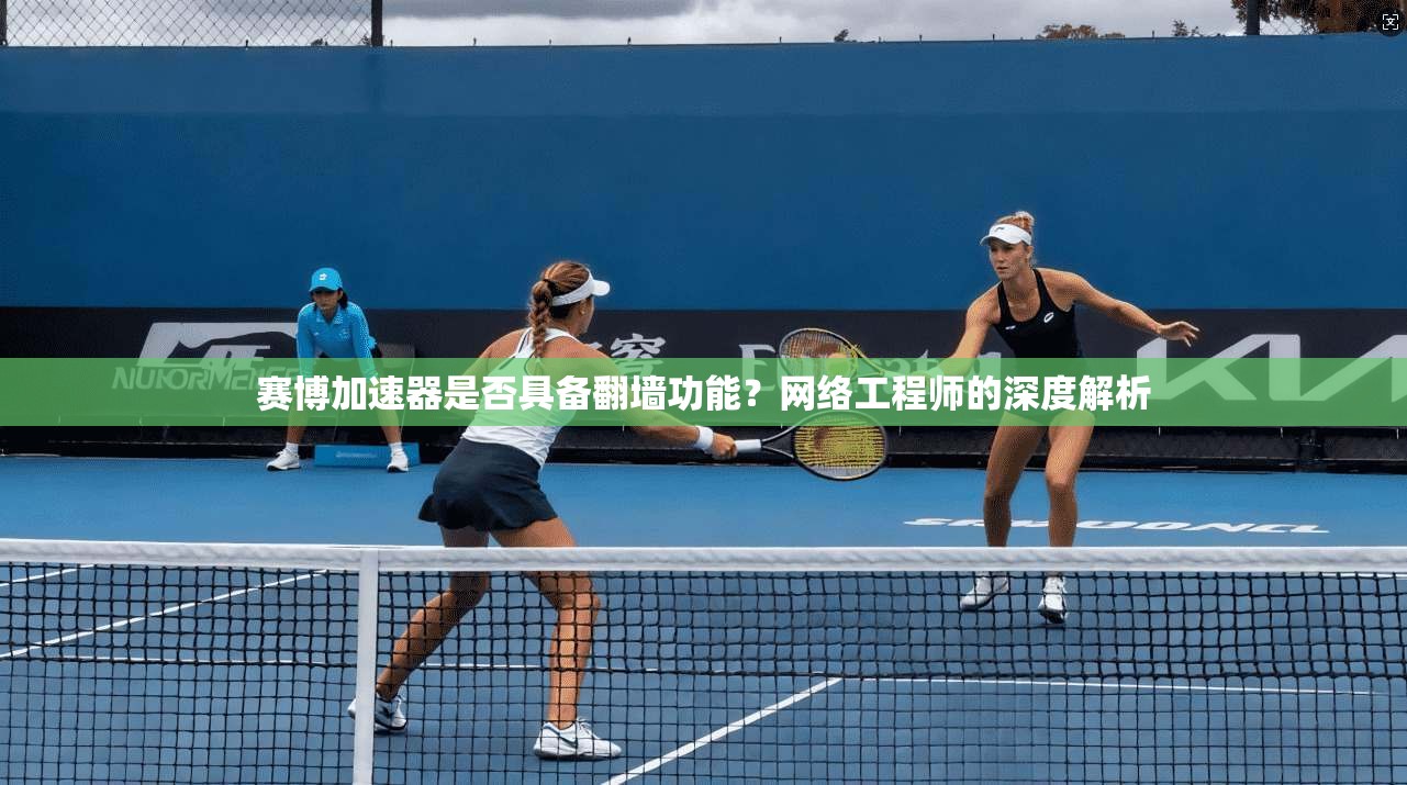 赛博加速器是否具备翻墙功能？网络工程师的深度解析