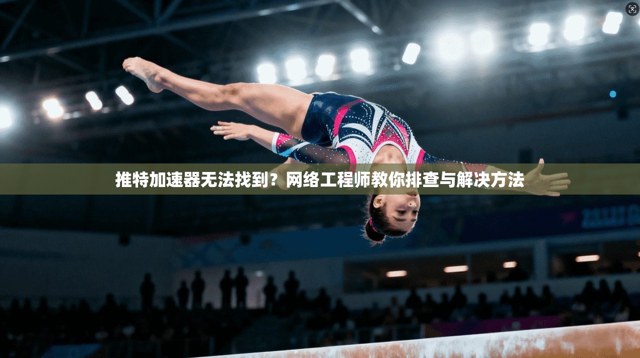 推特加速器无法找到？网络工程师教你排查与解决方法