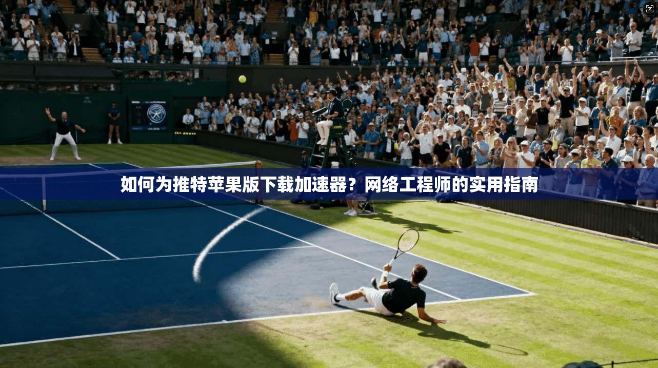 如何为推特苹果版下载加速器？网络工程师的实用指南