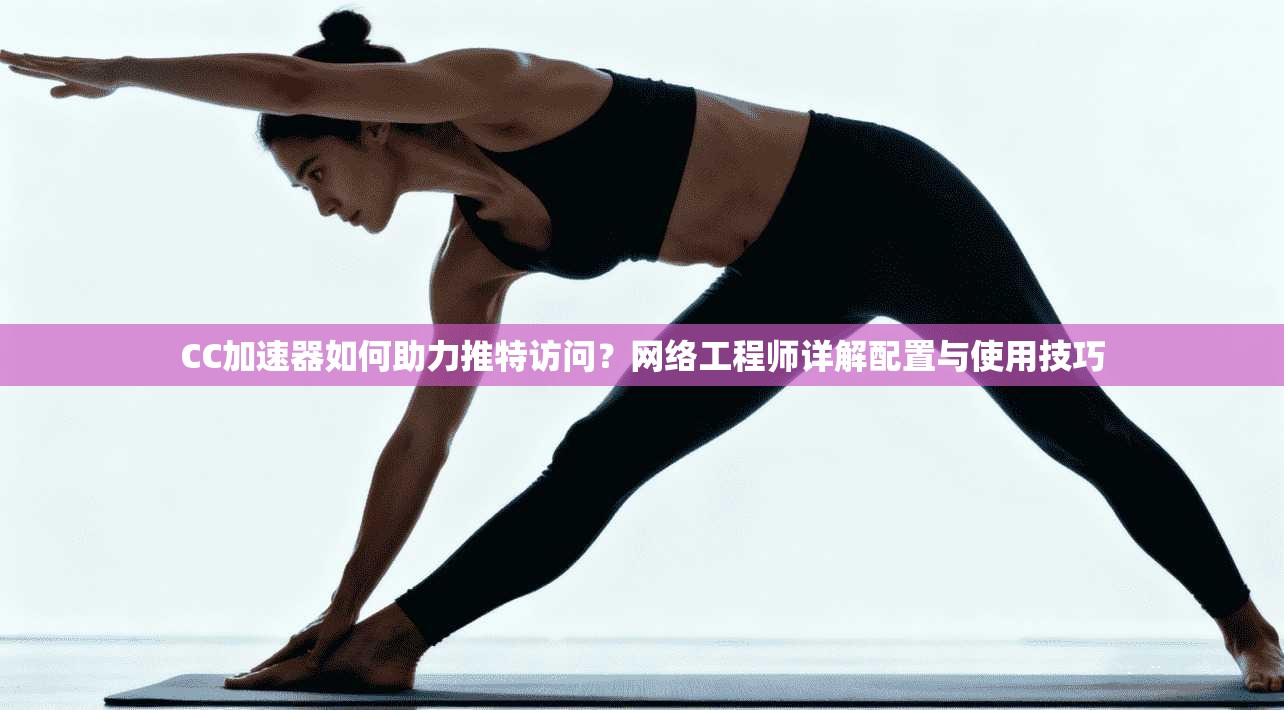 CC加速器如何助力推特访问？网络工程师详解配置与使用技巧