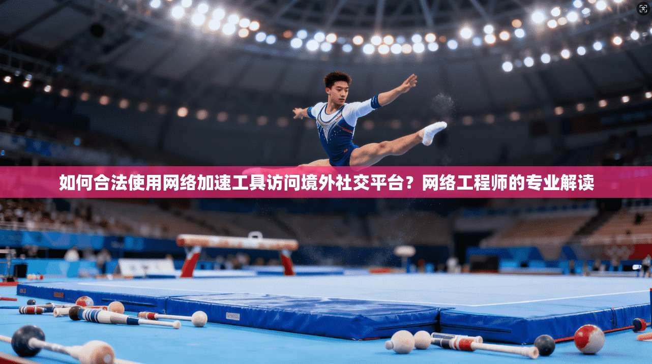 如何合法使用网络加速工具访问境外社交平台？网络工程师的专业解读