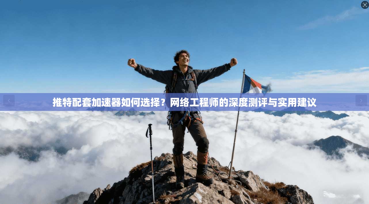 推特配套加速器如何选择？网络工程师的深度测评与实用建议