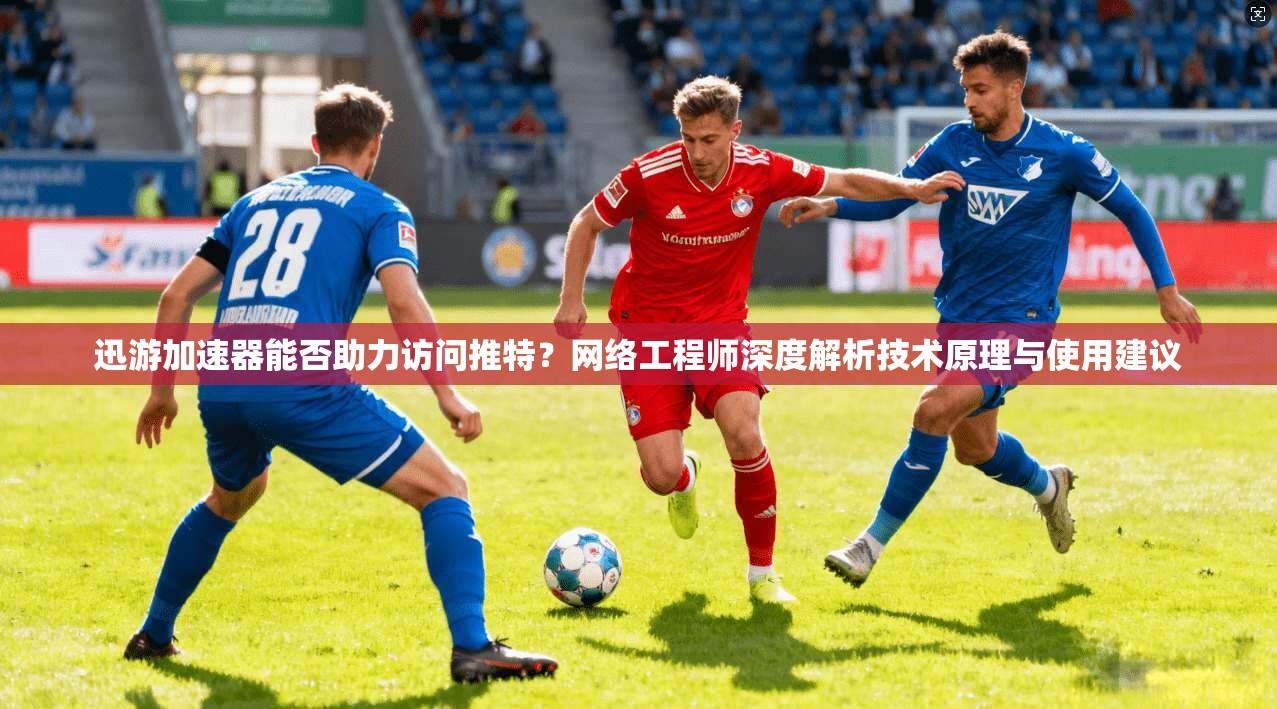 迅游加速器能否助力访问推特？网络工程师深度解析技术原理与使用建议