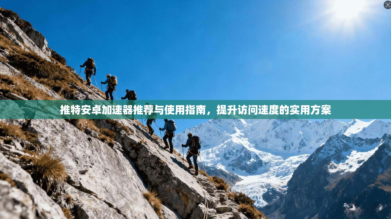 推特安卓加速器推荐与使用指南，提升访问速度的实用方案