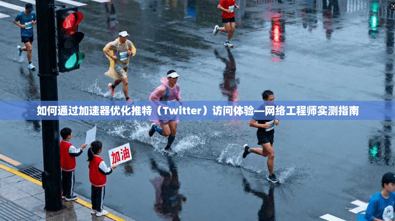 如何通过加速器优化推特（Twitter）访问体验—网络工程师实测指南