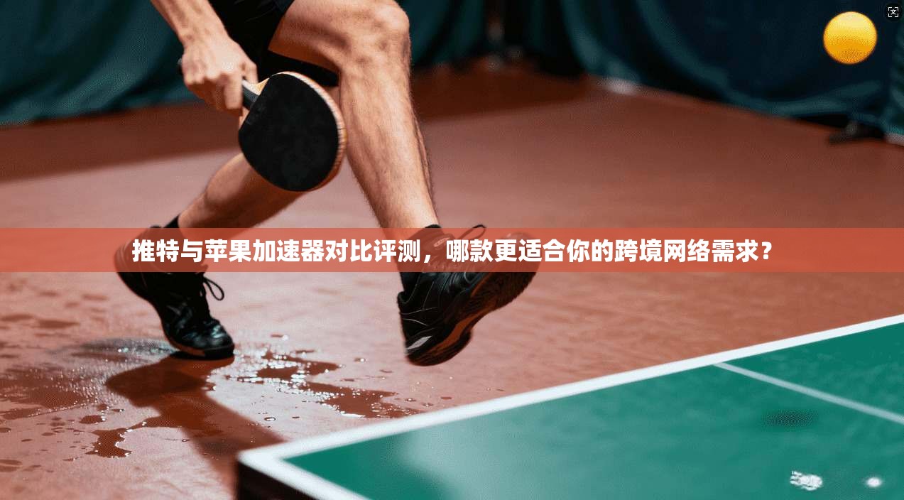 推特与苹果加速器对比评测，哪款更适合你的跨境网络需求？