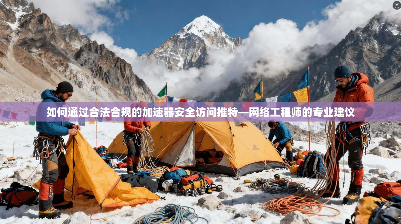 如何通过合法合规的加速器安全访问推特—网络工程师的专业建议
