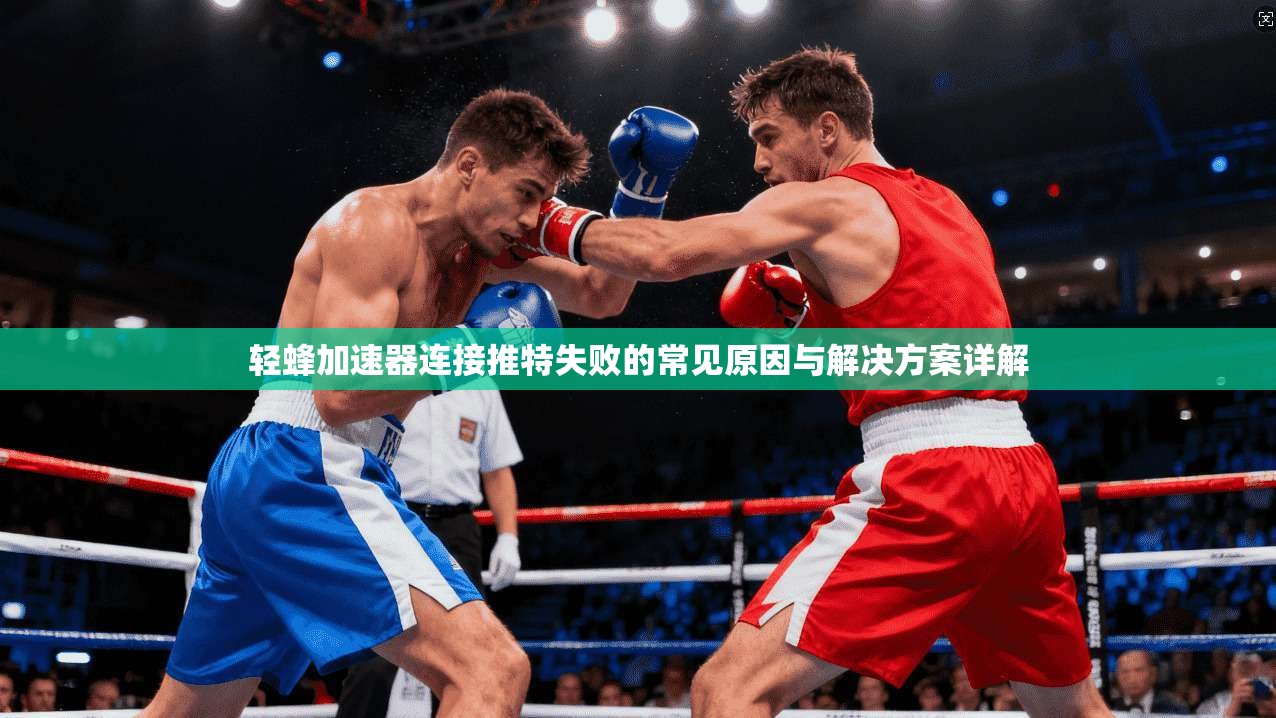 轻蜂加速器连接推特失败的常见原因与解决方案详解
