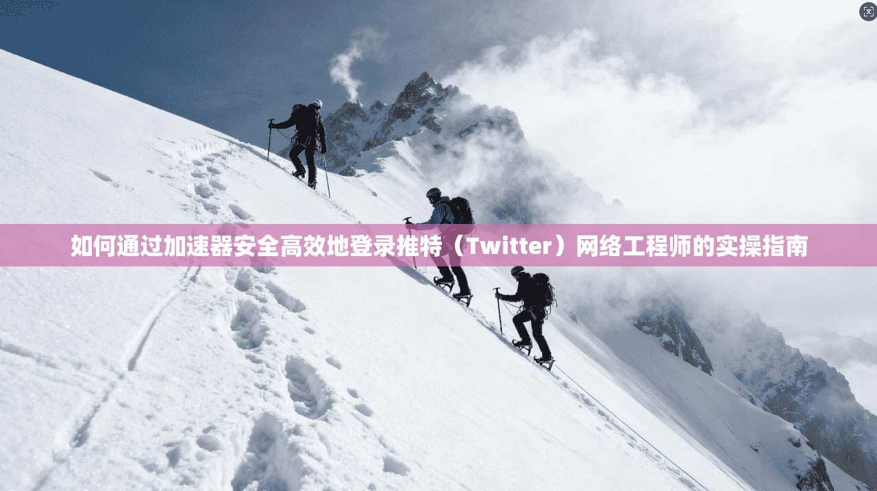 如何通过加速器安全高效地登录推特（Twitter）网络工程师的实操指南