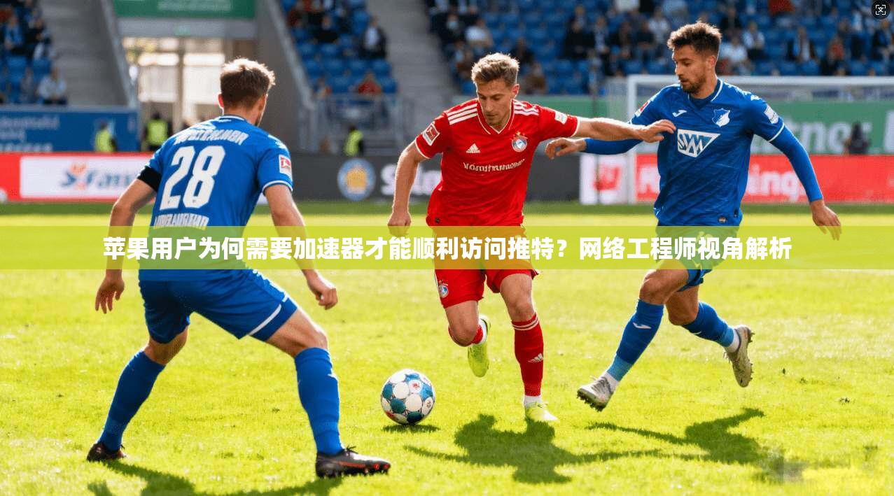 苹果用户为何需要加速器才能顺利访问推特？网络工程师视角解析