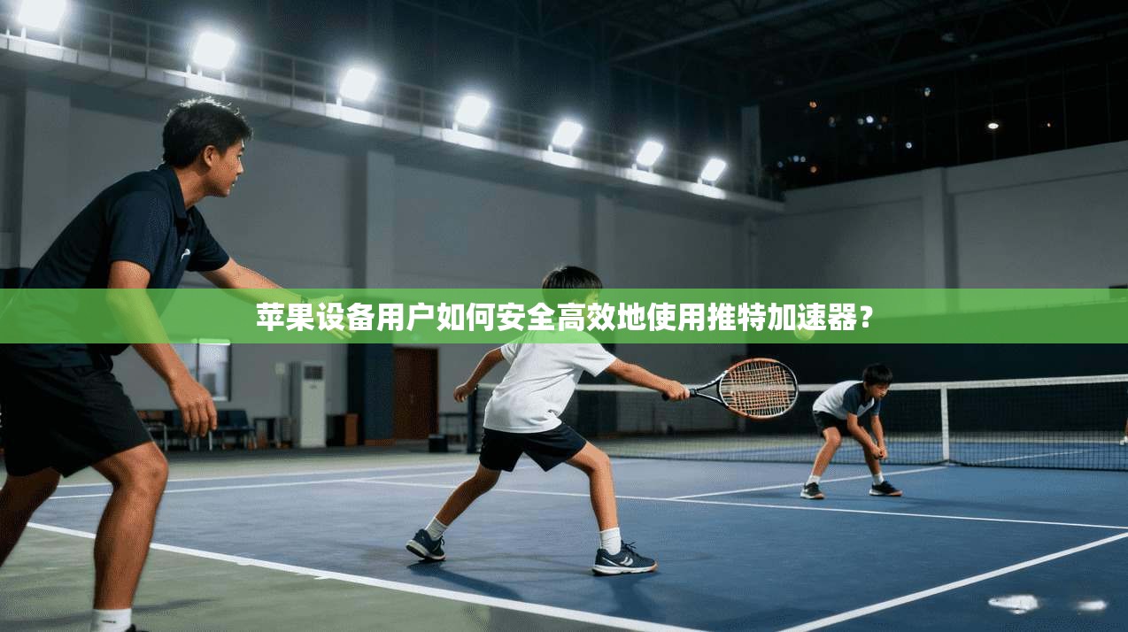 苹果设备用户如何安全高效地使用推特加速器？