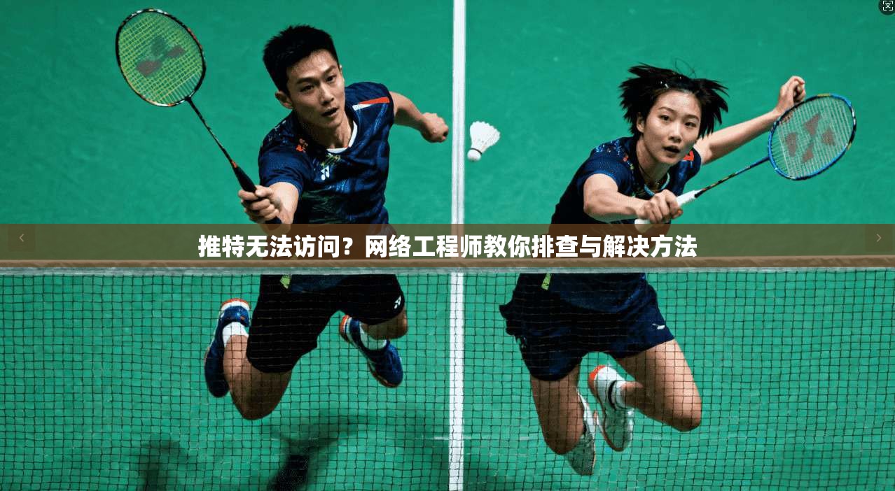 推特无法访问?网络工程师教你排查与解决方法 推特无法访问?网络工程师教你排查与解决方法