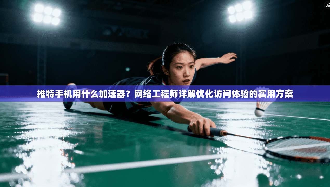推特手机用什么加速器？网络工程师详解优化访问体验的实用方案