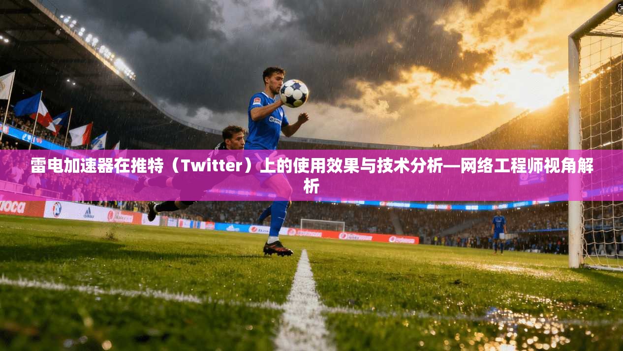雷电加速器在推特（Twitter）上的使用效果与技术分析—网络工程师视角解析