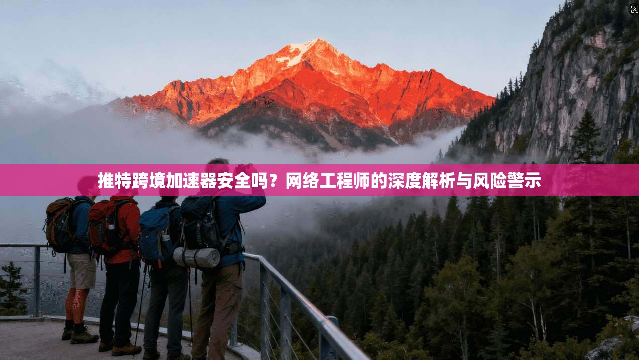 推特跨境加速器安全吗？网络工程师的深度解析与风险警示