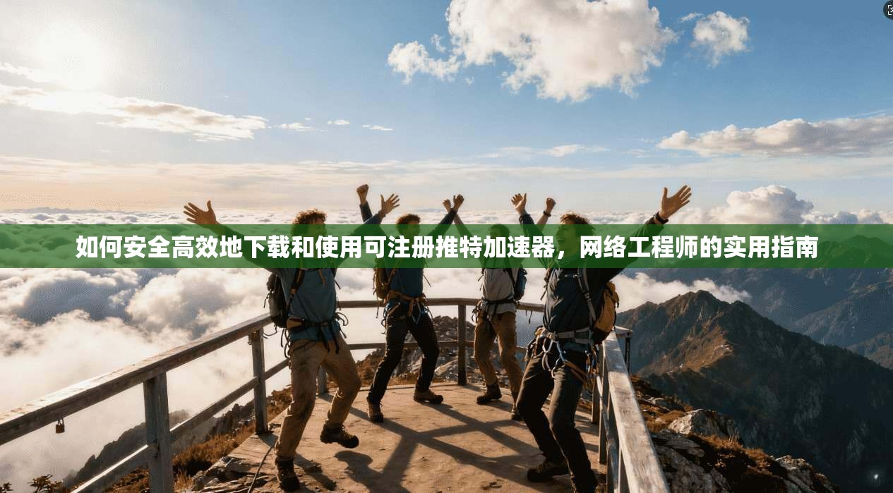 如何安全高效地下载和使用可注册推特加速器，网络工程师的实用指南