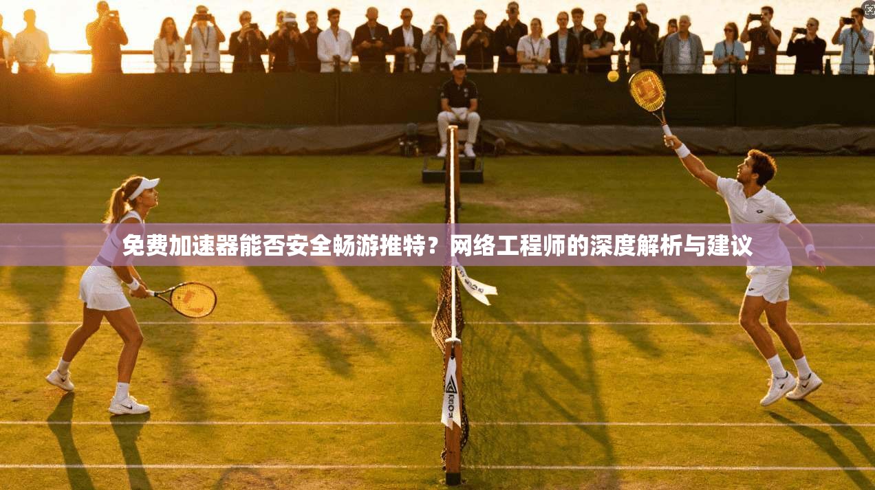免费加速器能否安全畅游推特？网络工程师的深度解析与建议