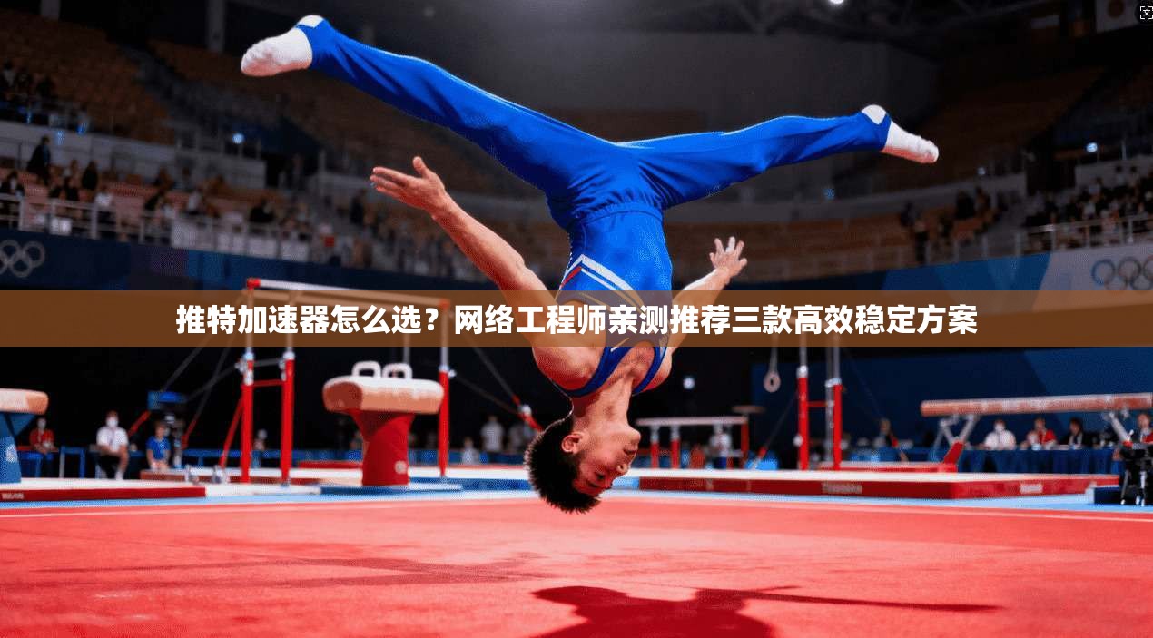 推特加速器怎么选？网络工程师亲测推荐三款高效稳定方案