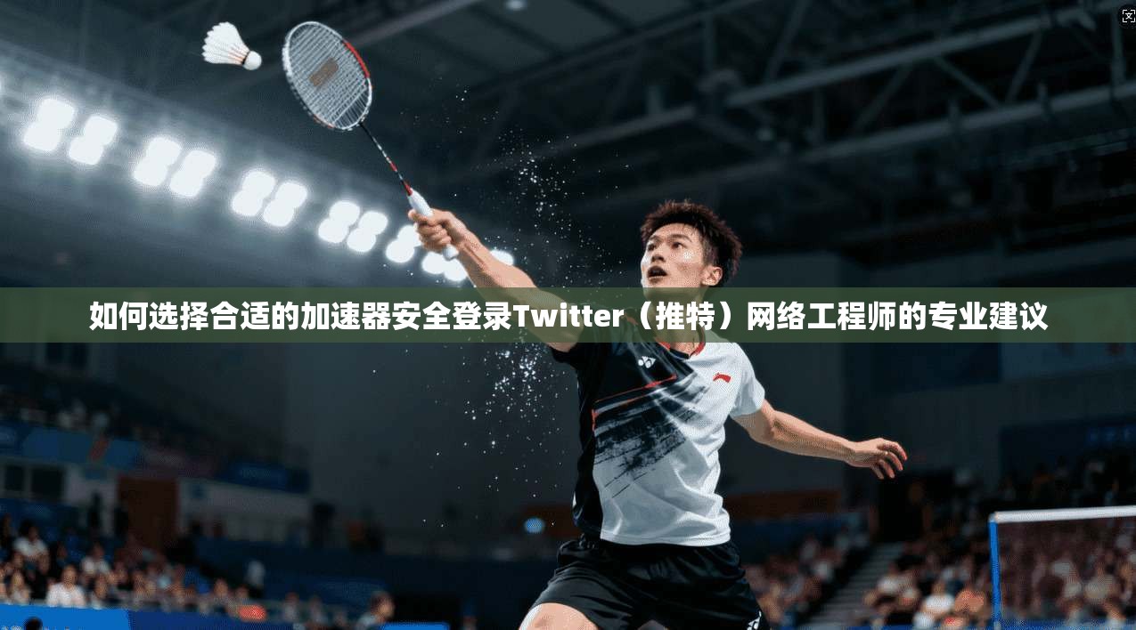 如何选择合适的加速器安全登录Twitter（推特）网络工程师的专业建议