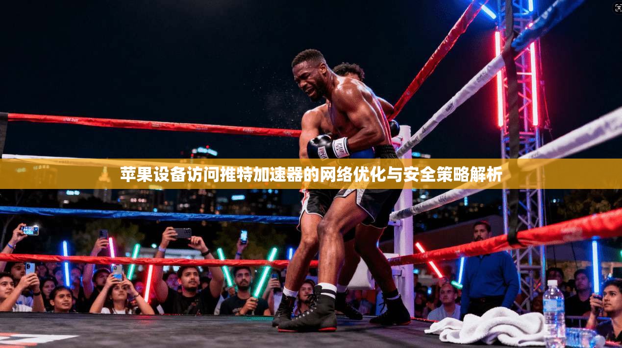 苹果设备访问推特加速器的网络优化与安全策略解析