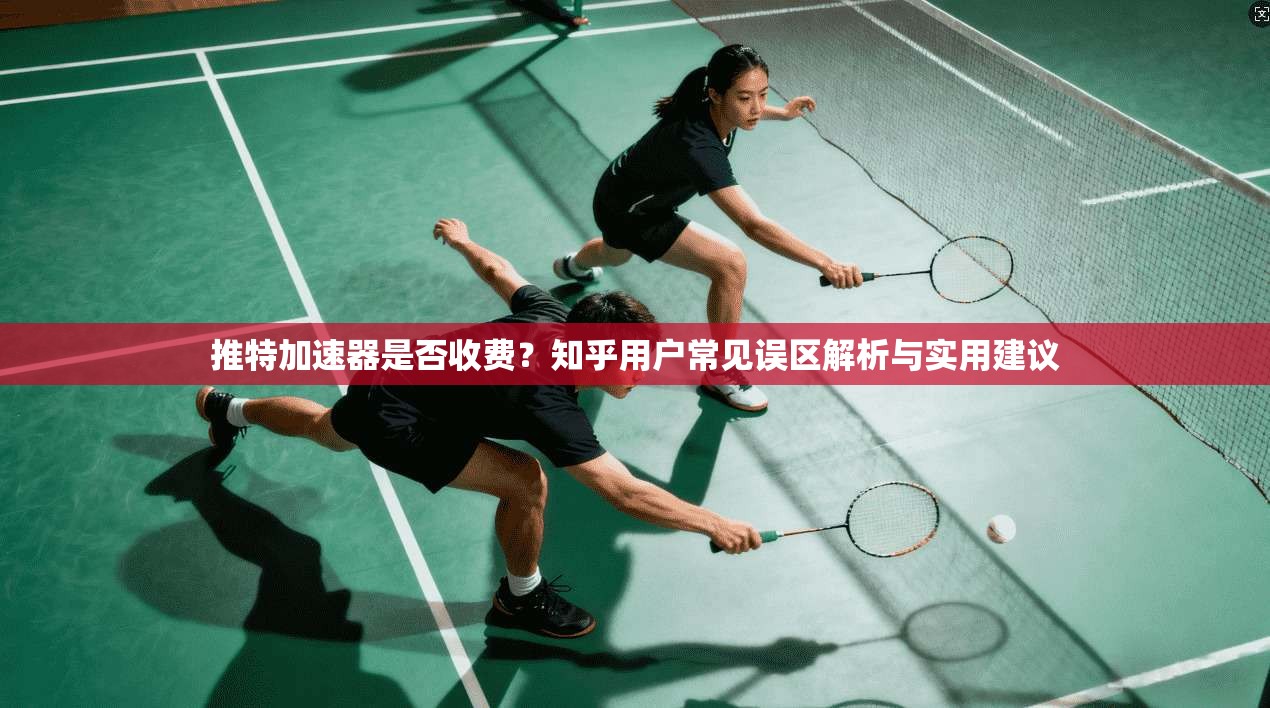 推特加速器是否收费？知乎用户常见误区解析与实用建议