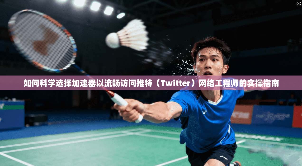 如何科学选择加速器以流畅访问推特（Twitter）网络工程师的实操指南