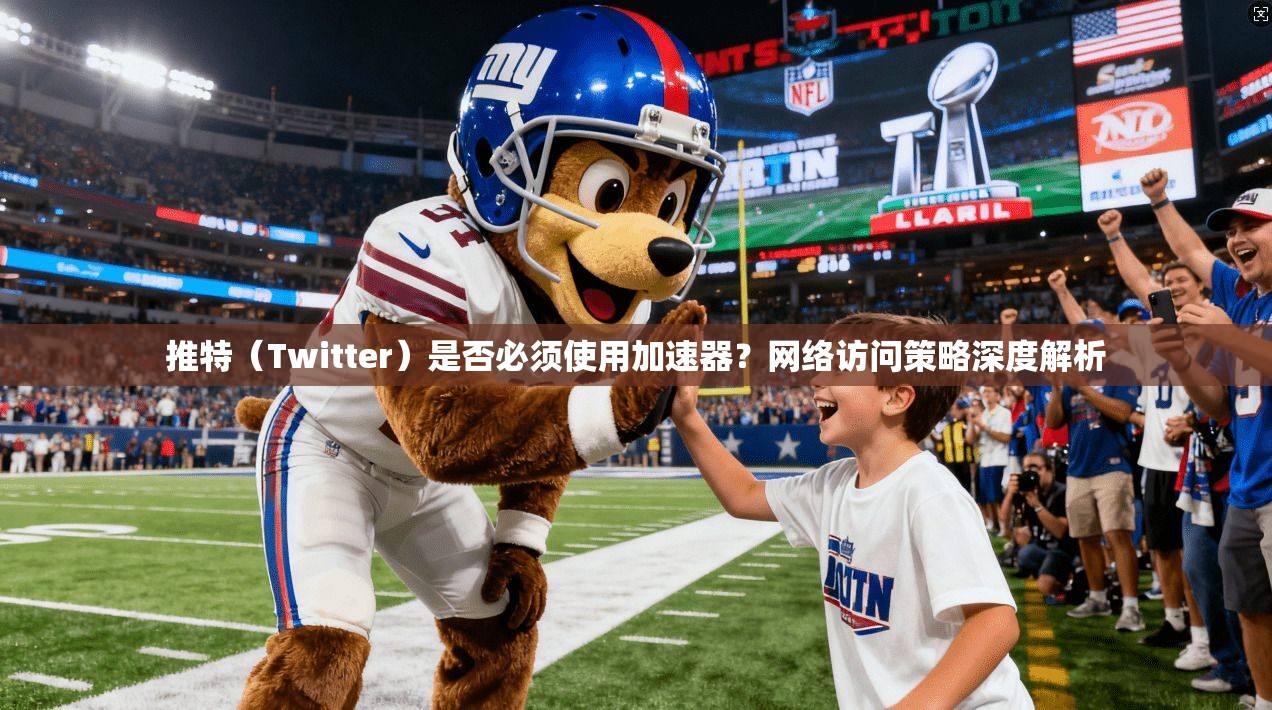 推特（Twitter）是否必须使用加速器？网络访问策略深度解析