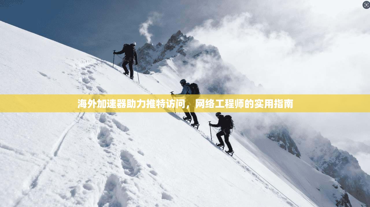 海外加速器助力推特访问，网络工程师的实用指南